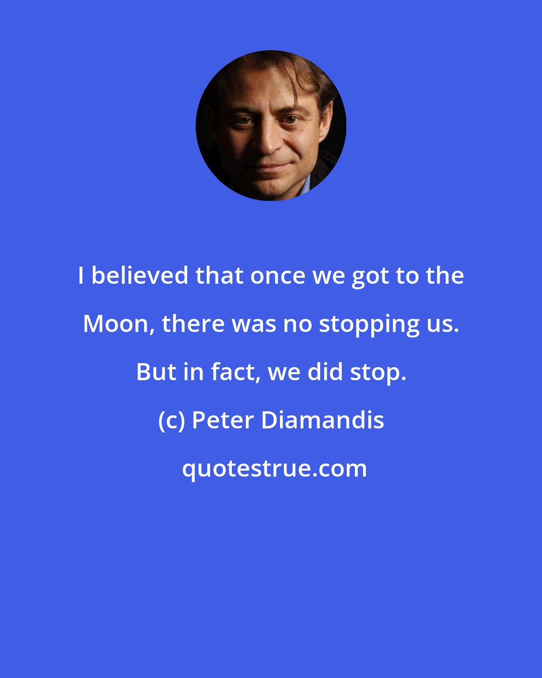 Peter Diamandis: I believed that once we got to the Moon, there was no stopping us. But in fact, we did stop.