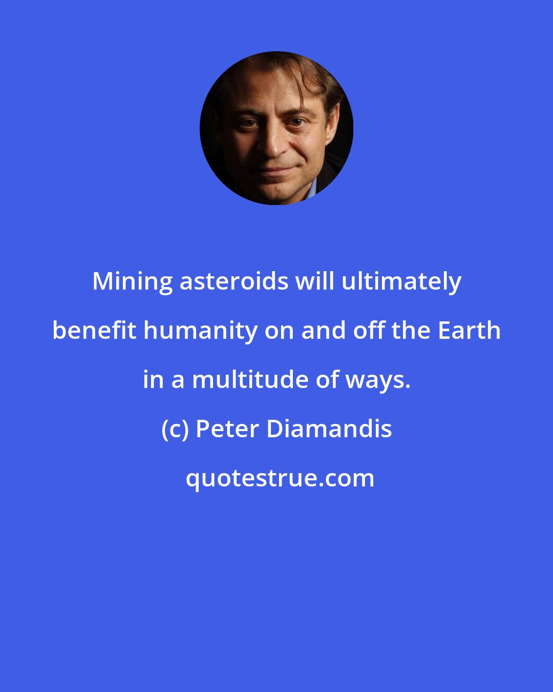 Peter Diamandis: Mining asteroids will ultimately benefit humanity on and off the Earth in a multitude of ways.