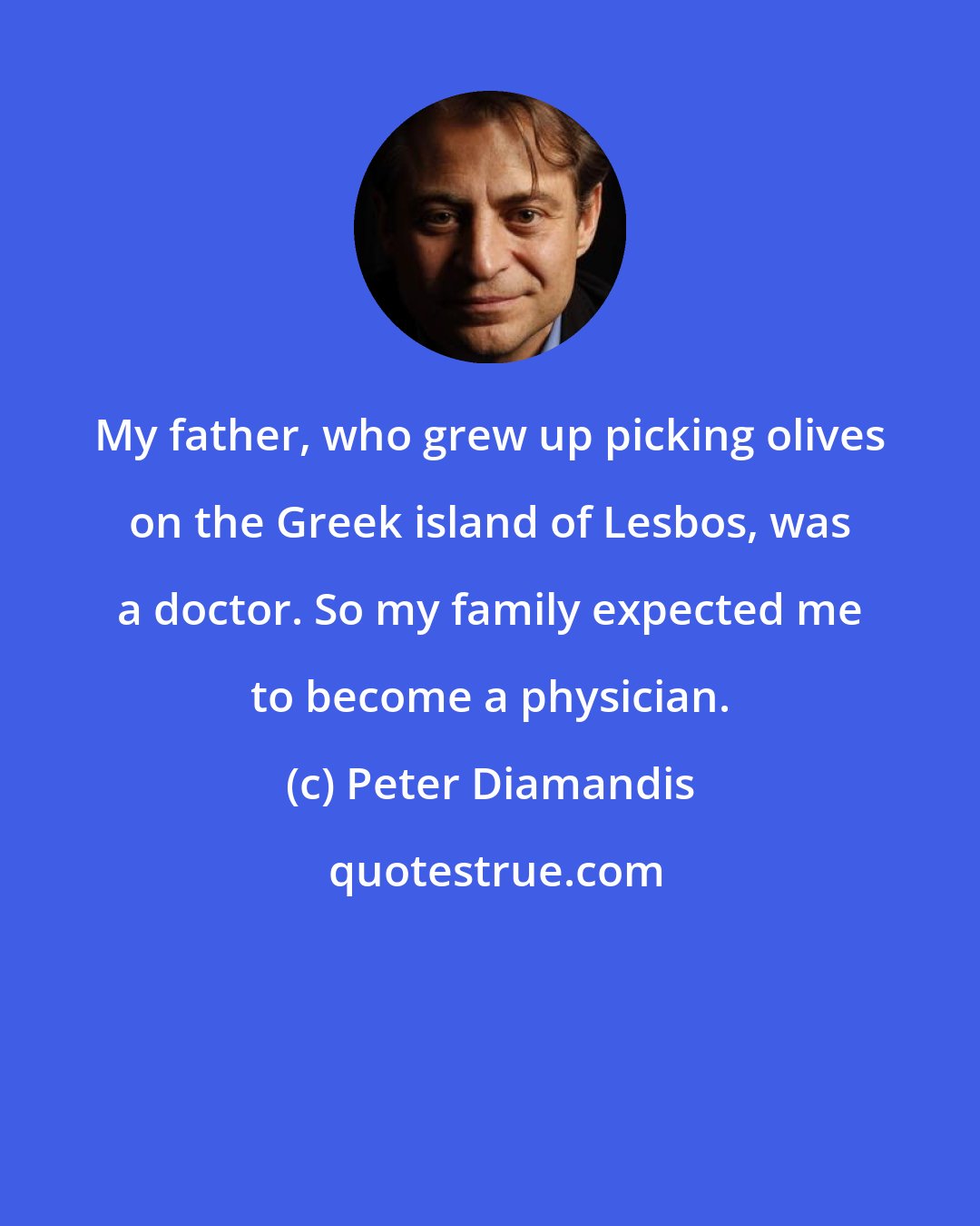 Peter Diamandis: My father, who grew up picking olives on the Greek island of Lesbos, was a doctor. So my family expected me to become a physician.