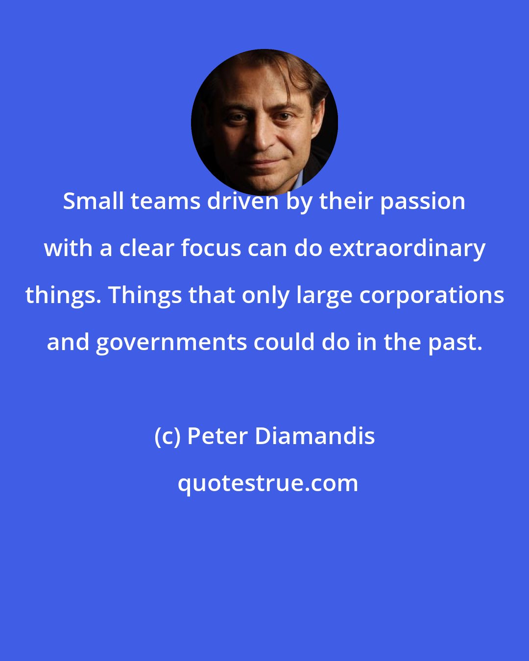 Peter Diamandis: Small teams driven by their passion with a clear focus can do extraordinary things. Things that only large corporations and governments could do in the past.