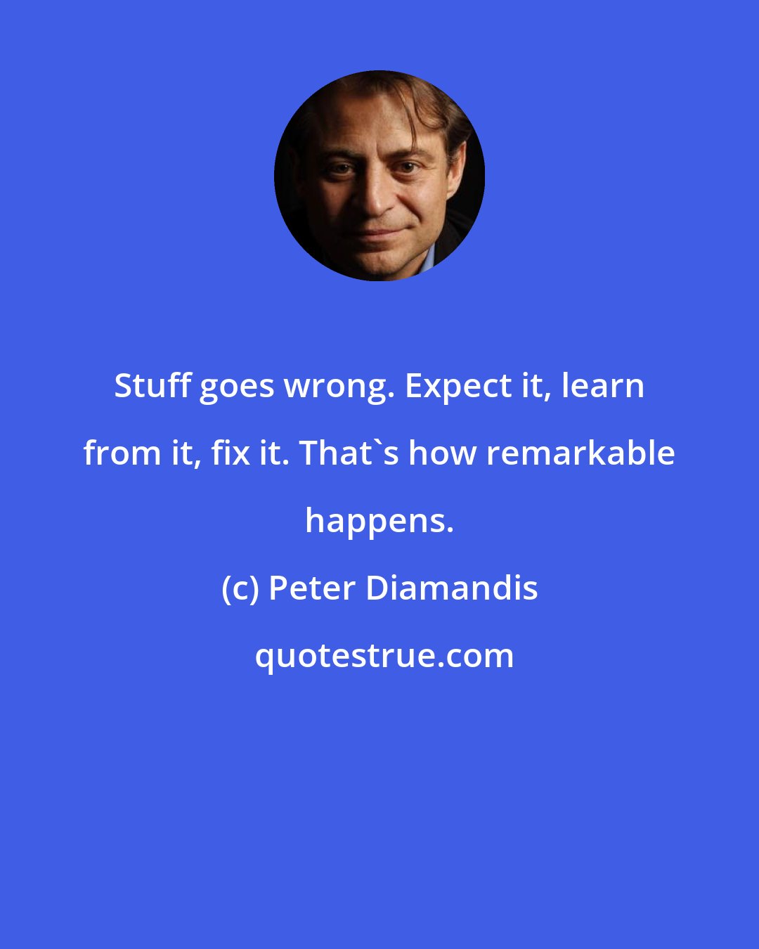 Peter Diamandis: Stuff goes wrong. Expect it, learn from it, fix it. That's how remarkable happens.