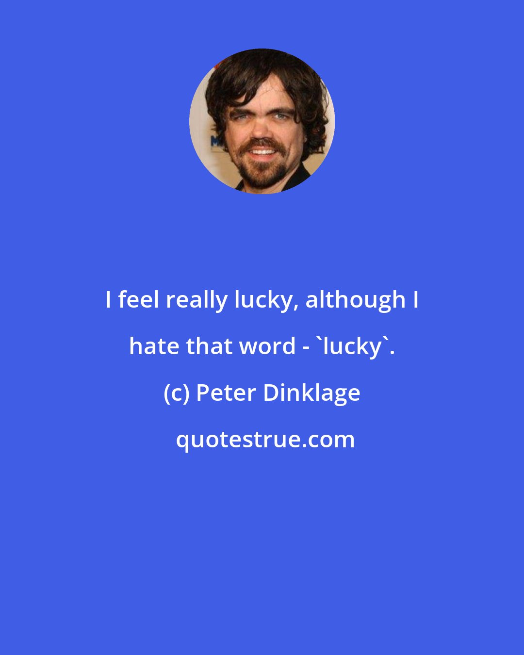 Peter Dinklage: I feel really lucky, although I hate that word - 'lucky'.