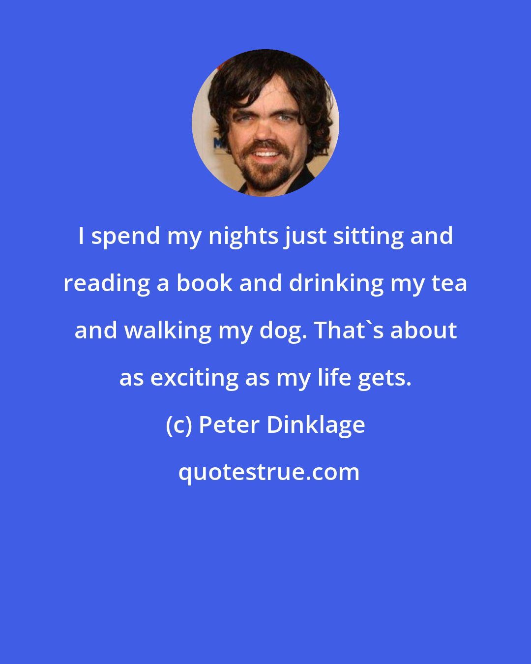 Peter Dinklage: I spend my nights just sitting and reading a book and drinking my tea and walking my dog. That's about as exciting as my life gets.