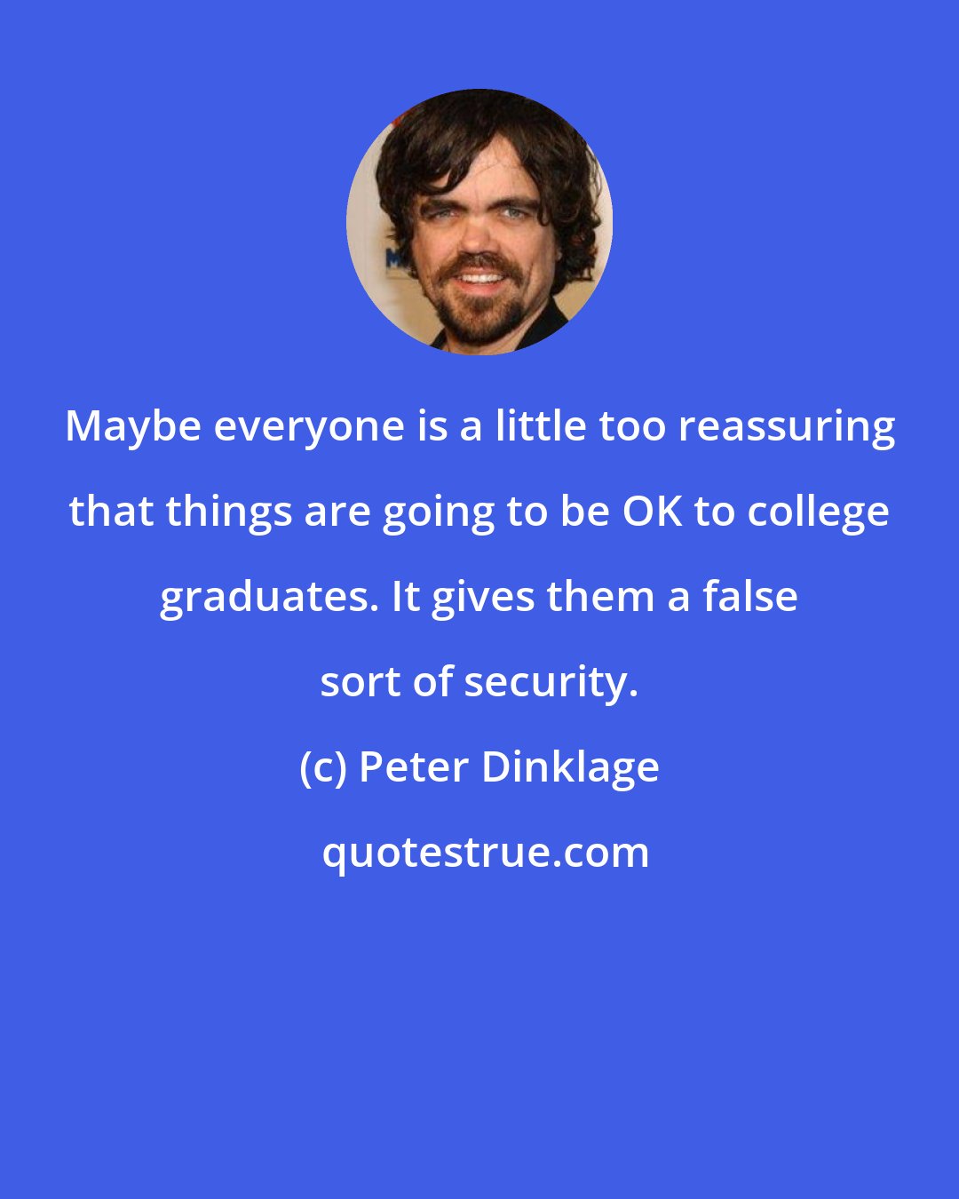 Peter Dinklage: Maybe everyone is a little too reassuring that things are going to be OK to college graduates. It gives them a false sort of security.