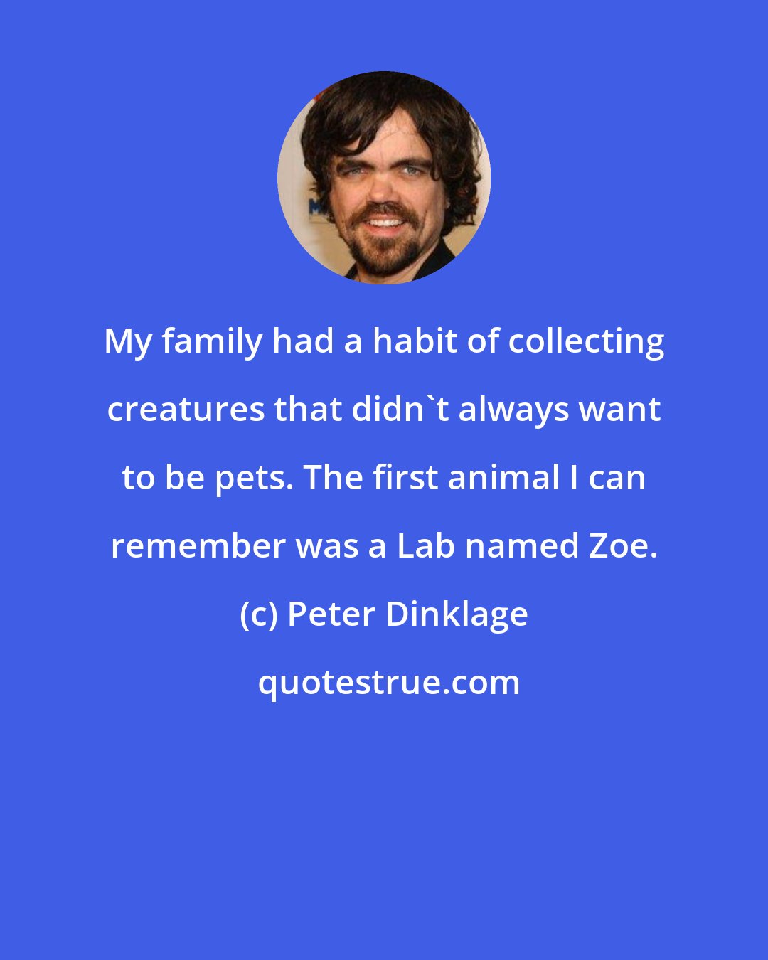 Peter Dinklage: My family had a habit of collecting creatures that didn't always want to be pets. The first animal I can remember was a Lab named Zoe.