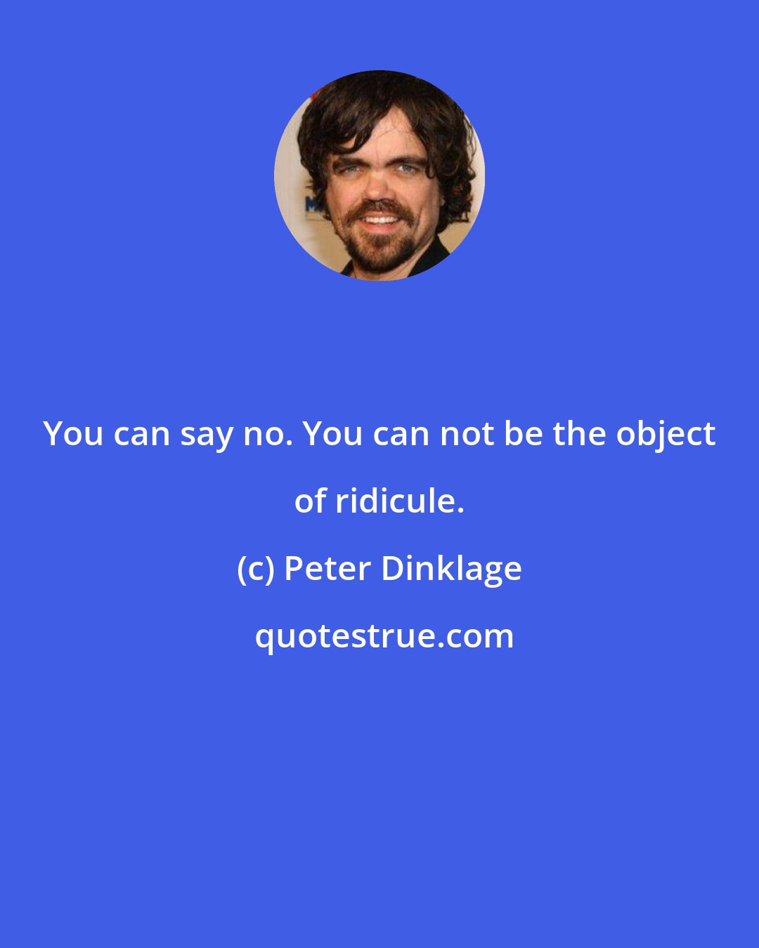 Peter Dinklage: You can say no. You can not be the object of ridicule.