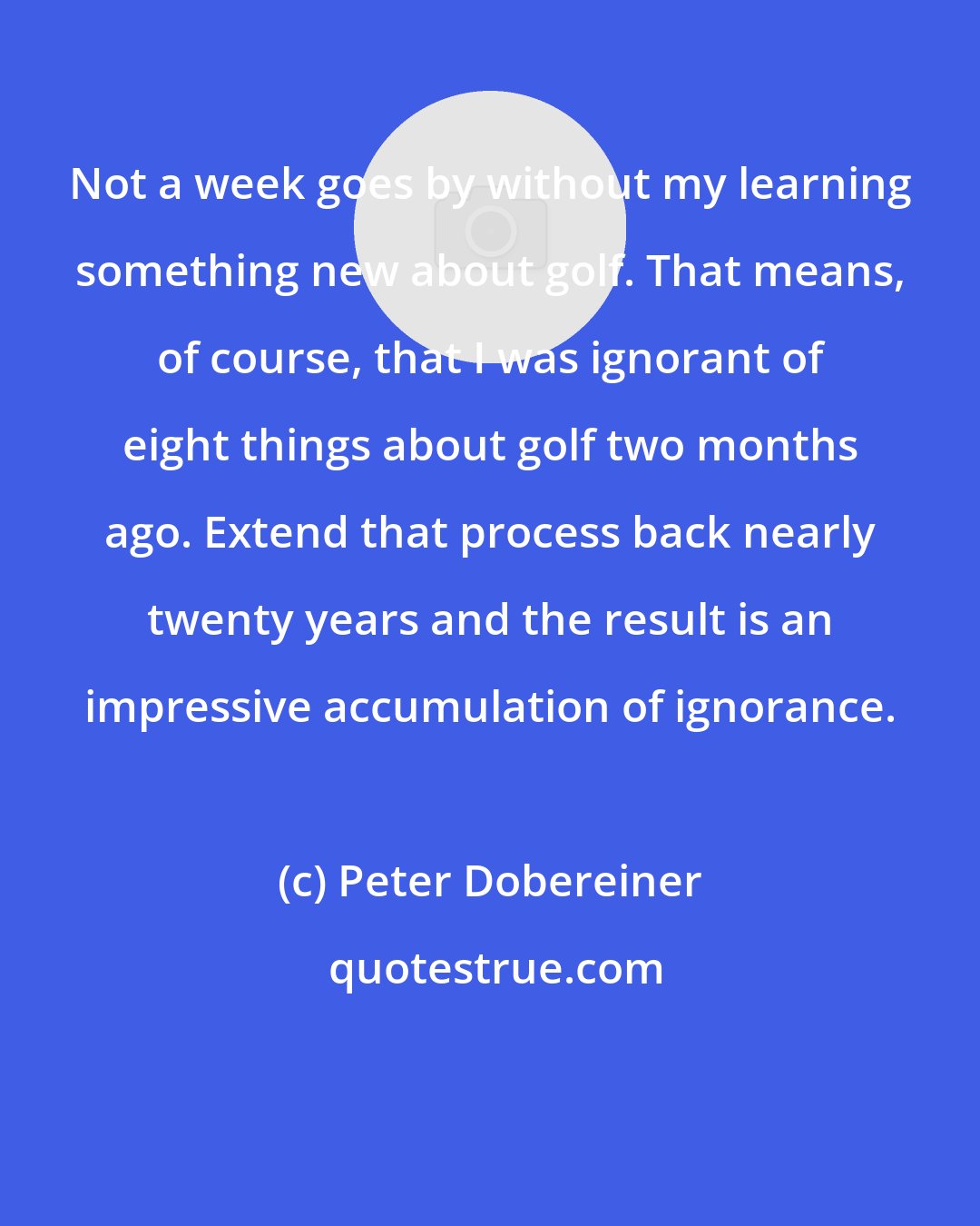 Peter Dobereiner: Not a week goes by without my learning something new about golf. That means, of course, that I was ignorant of eight things about golf two months ago. Extend that process back nearly twenty years and the result is an impressive accumulation of ignorance.