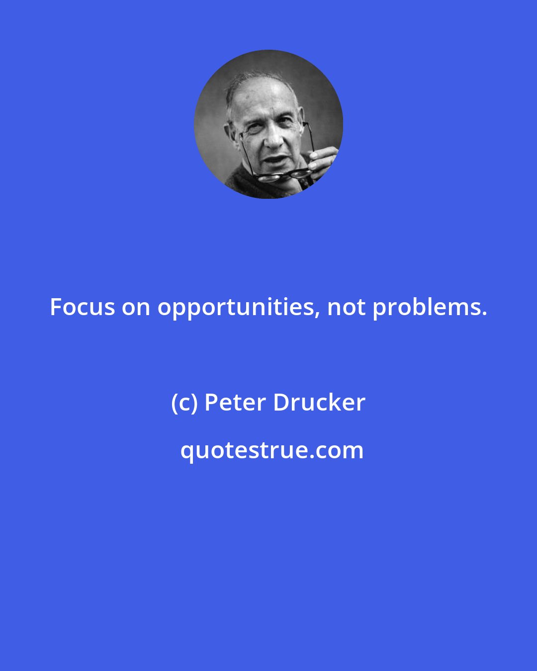 Peter Drucker: Focus on opportunities, not problems.
