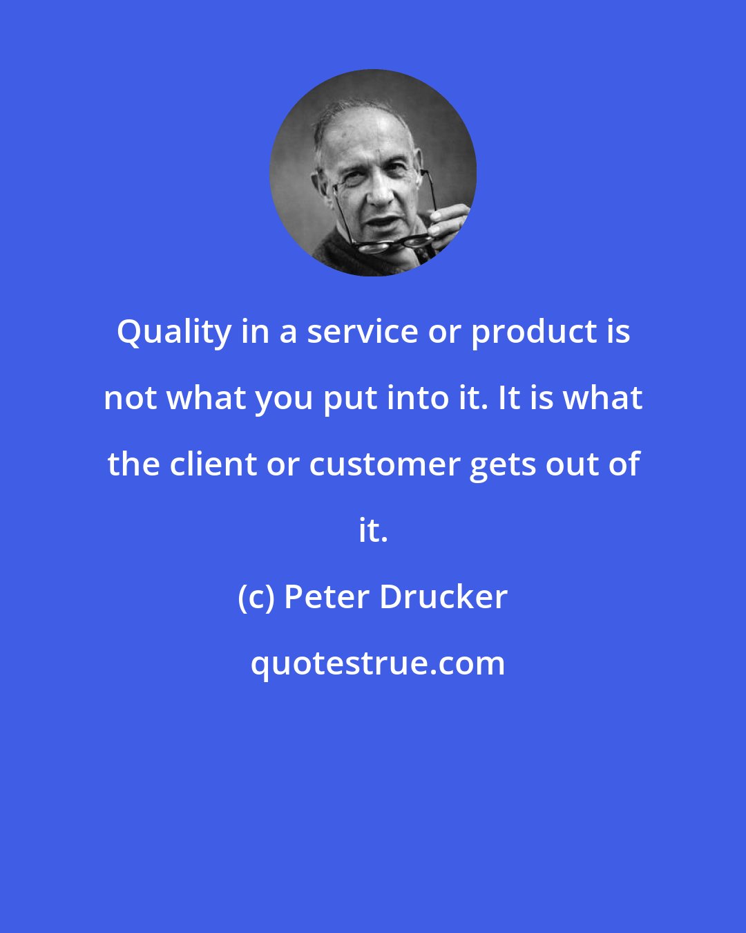 Peter Drucker: Quality in a service or product is not what you put into it. It is what the client or customer gets out of it.