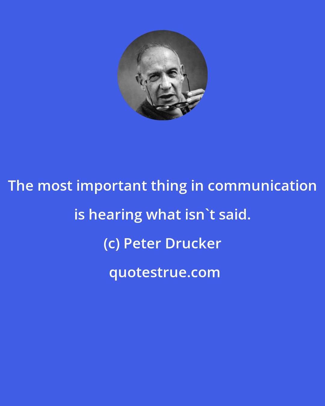 Peter Drucker: The most important thing in communication is hearing what isn't said.