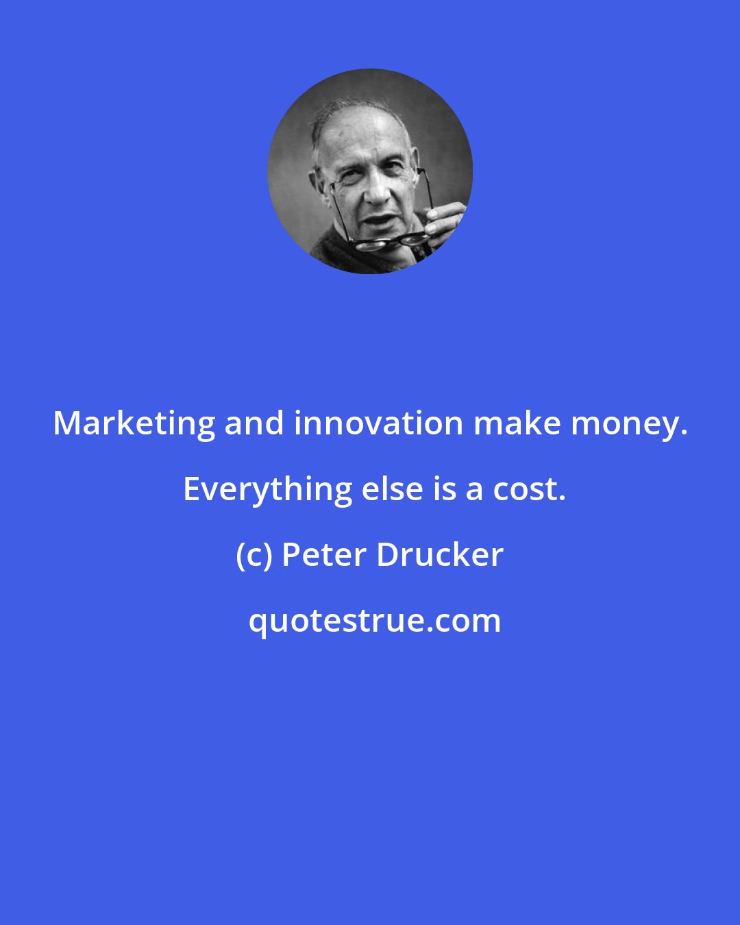 Peter Drucker: Marketing and innovation make money.  Everything else is a cost.