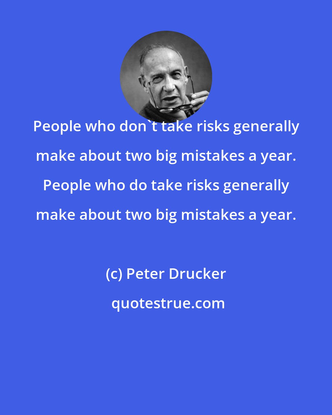 Peter Drucker: People who don't take risks generally make about two big mistakes a year. People who do take risks generally make about two big mistakes a year.