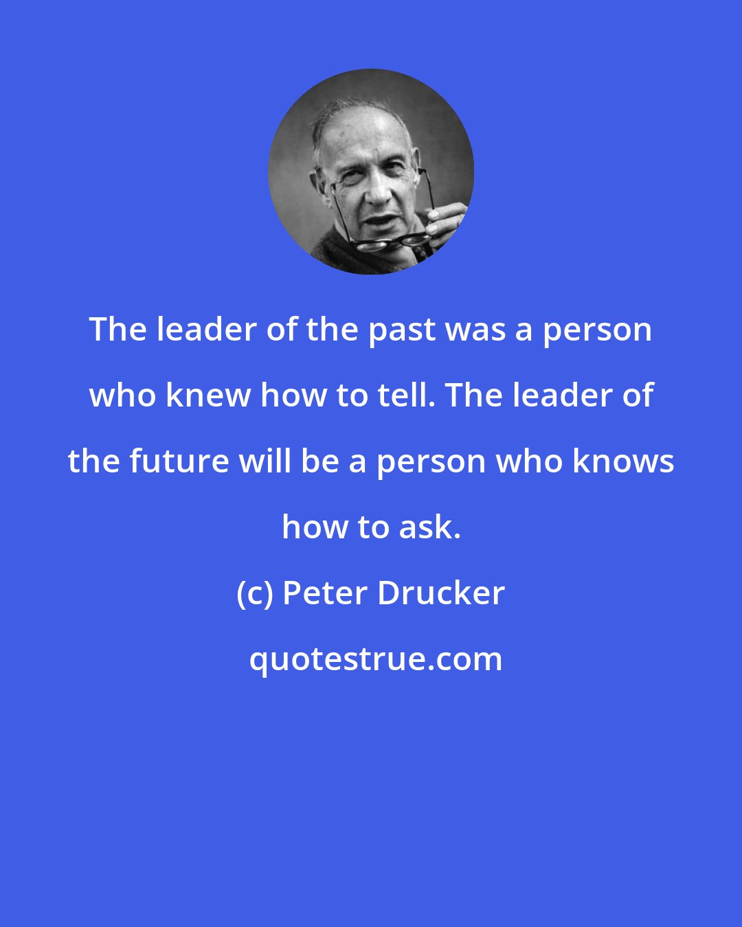 Peter Drucker: The leader of the past was a person who knew how to tell. The leader of the future will be a person who knows how to ask.