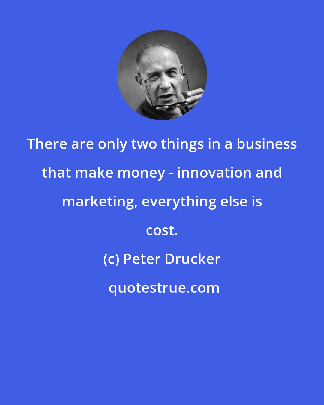 Peter Drucker: There are only two things in a business that make money - innovation and marketing, everything else is cost.