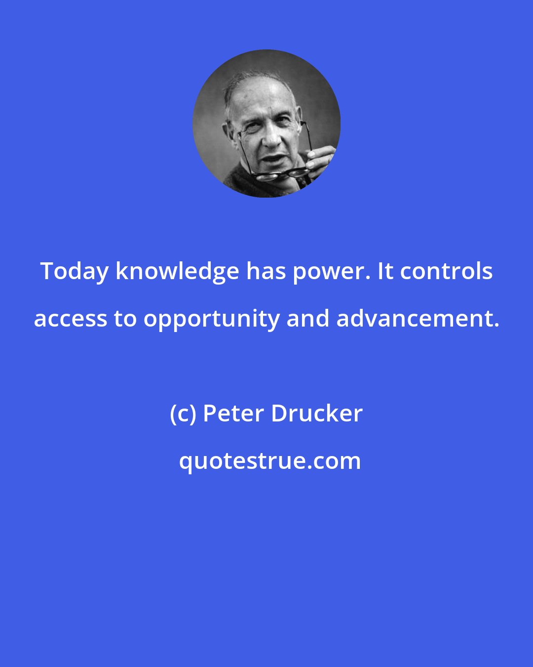 Peter Drucker: Today knowledge has power. It controls access to opportunity and advancement.