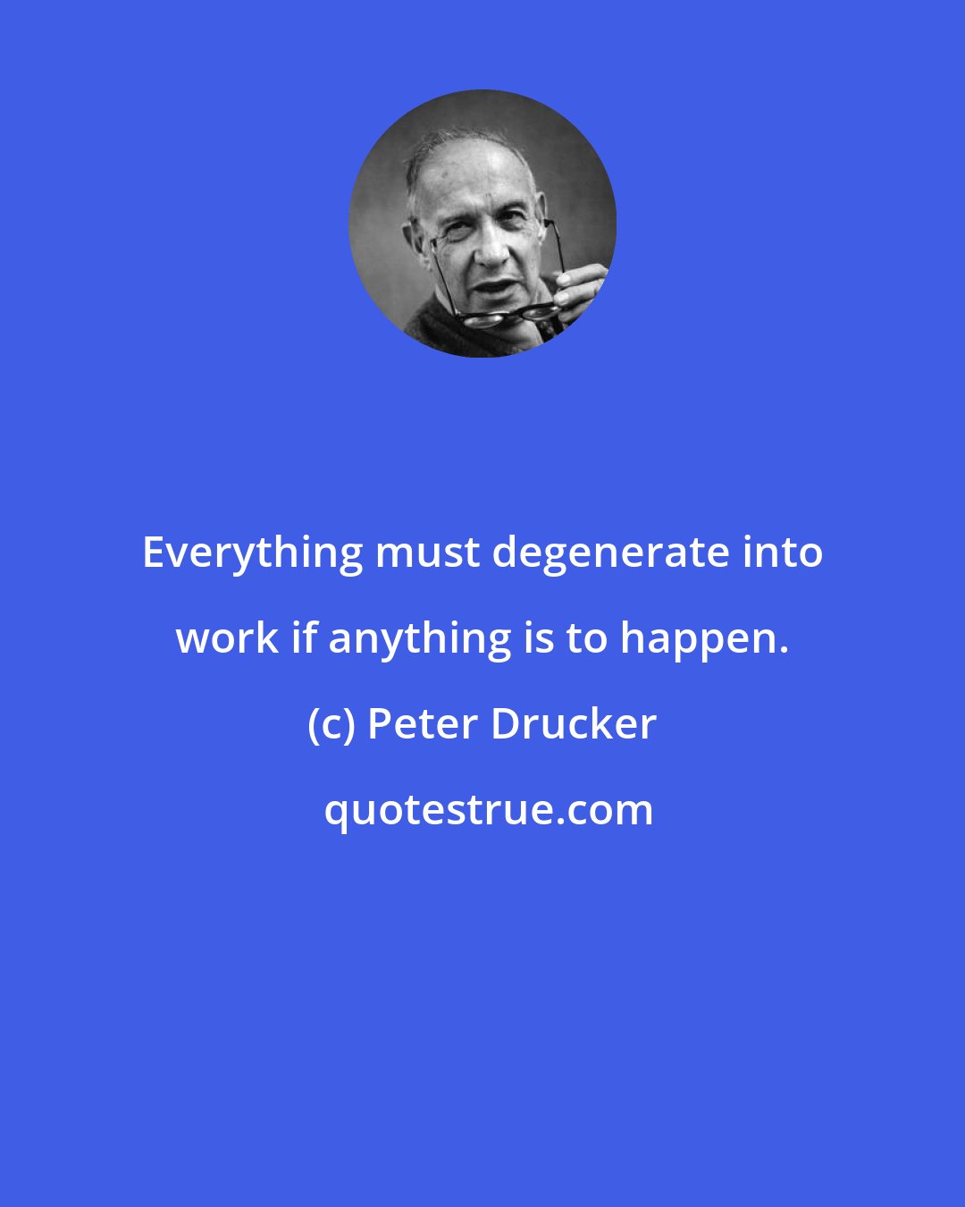 Peter Drucker: Everything must degenerate into work if anything is to happen.