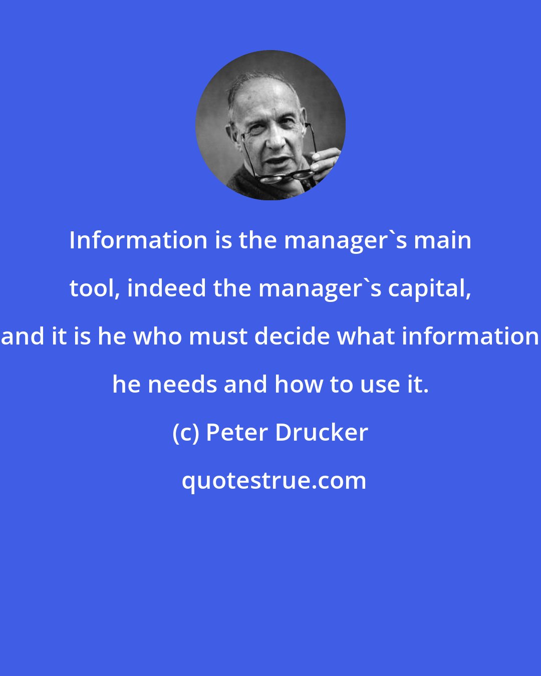 Peter Drucker: Information is the manager's main tool, indeed the manager's capital, and it is he who must decide what information he needs and how to use it.