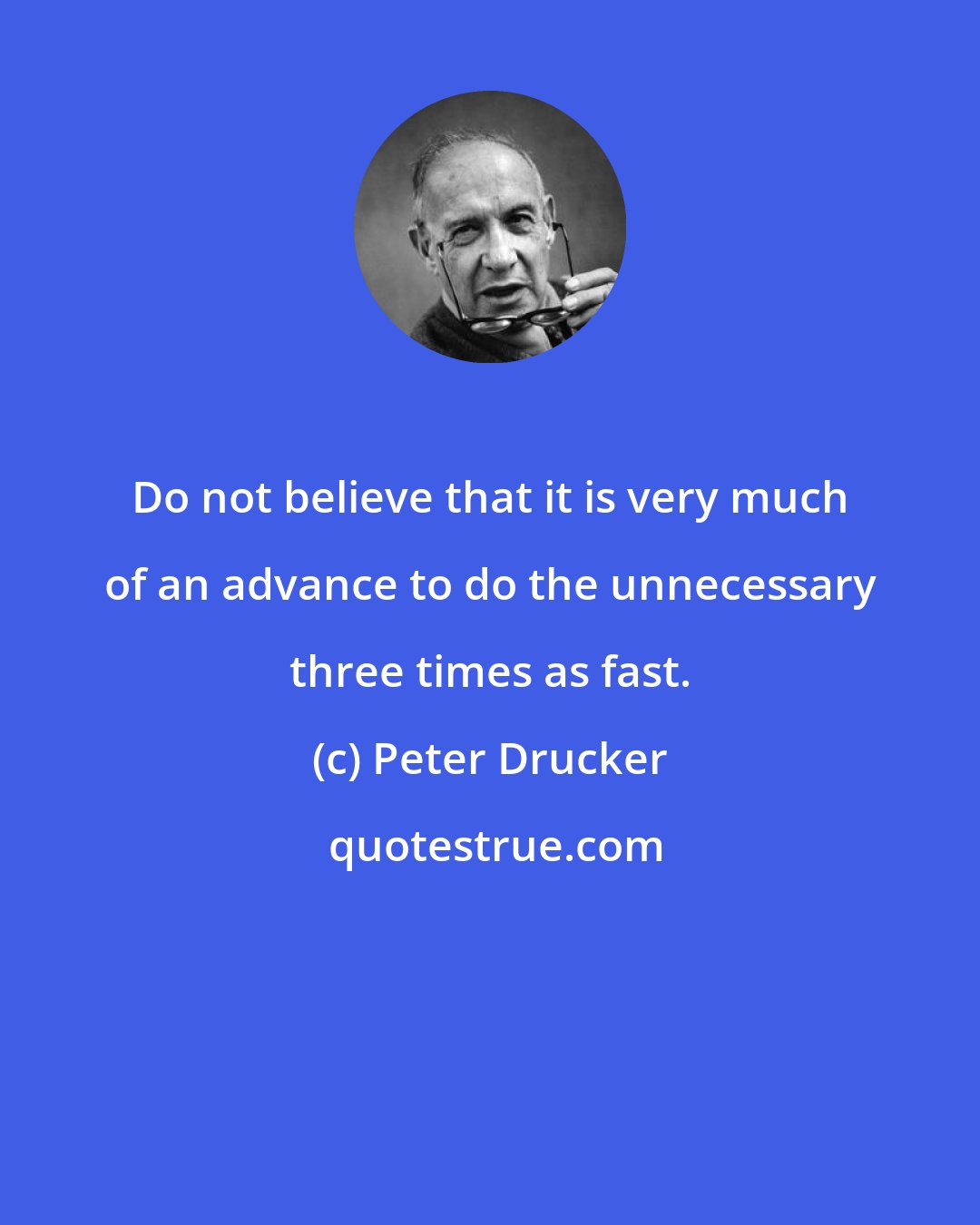 Peter Drucker: Do not believe that it is very much of an advance to do the unnecessary three times as fast.