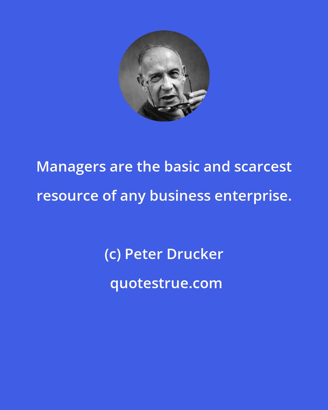 Peter Drucker: Managers are the basic and scarcest resource of any business enterprise.