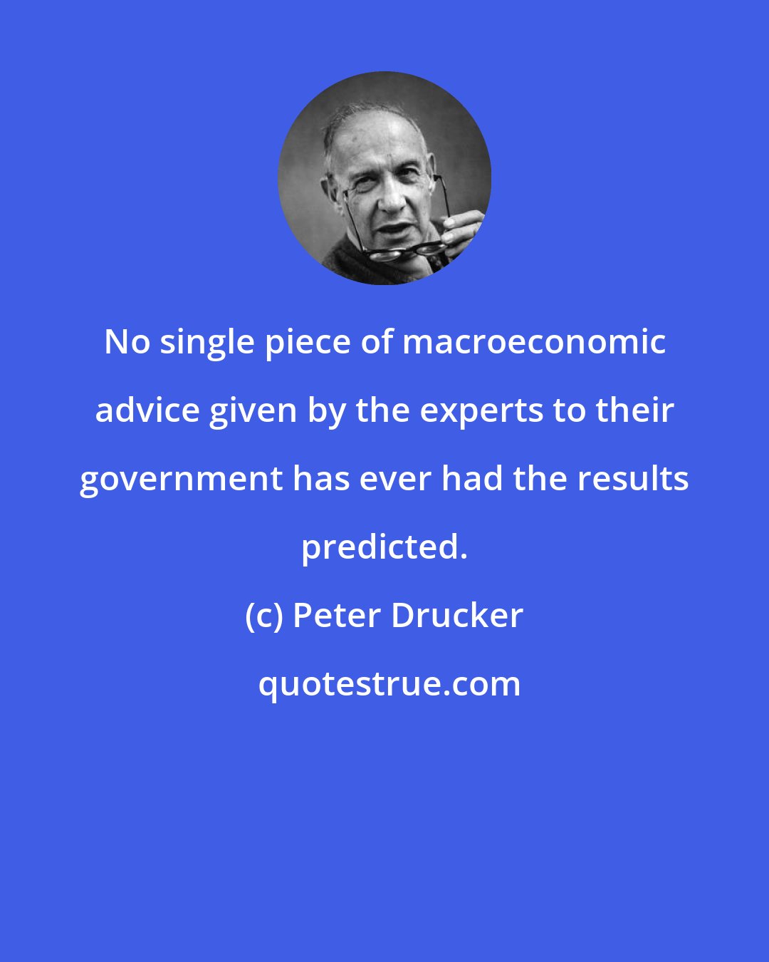 Peter Drucker: No single piece of macroeconomic advice given by the experts to their government has ever had the results predicted.