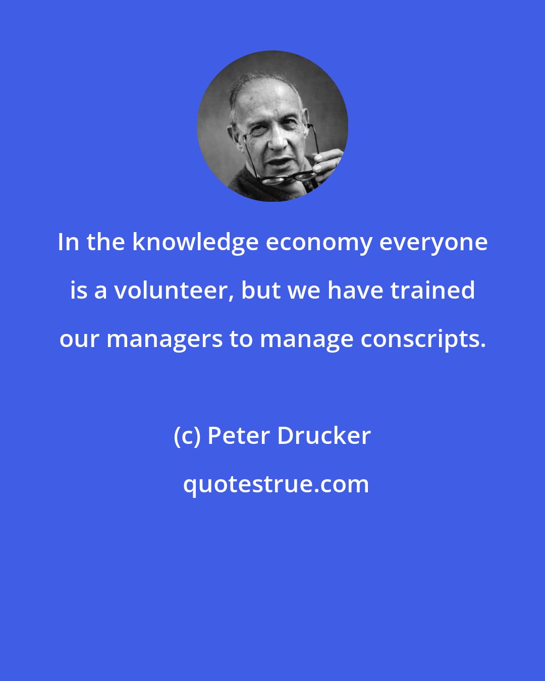 Peter Drucker: In the knowledge economy everyone is a volunteer, but we have trained our managers to manage conscripts.