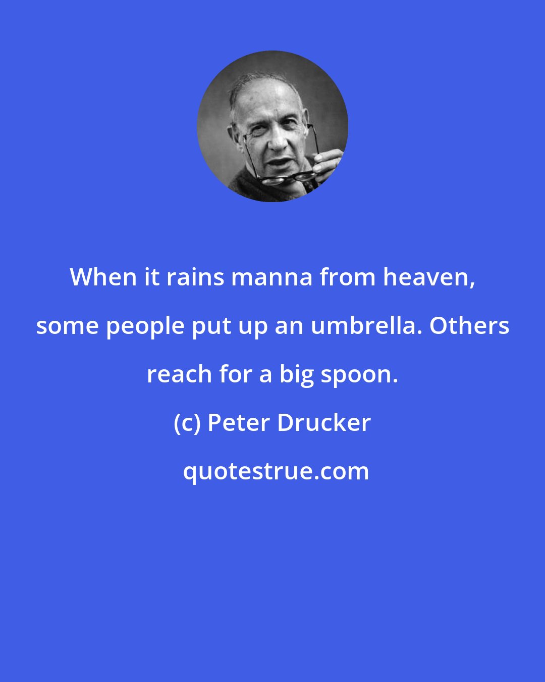 Peter Drucker: When it rains manna from heaven, some people put up an umbrella. Others reach for a big spoon.