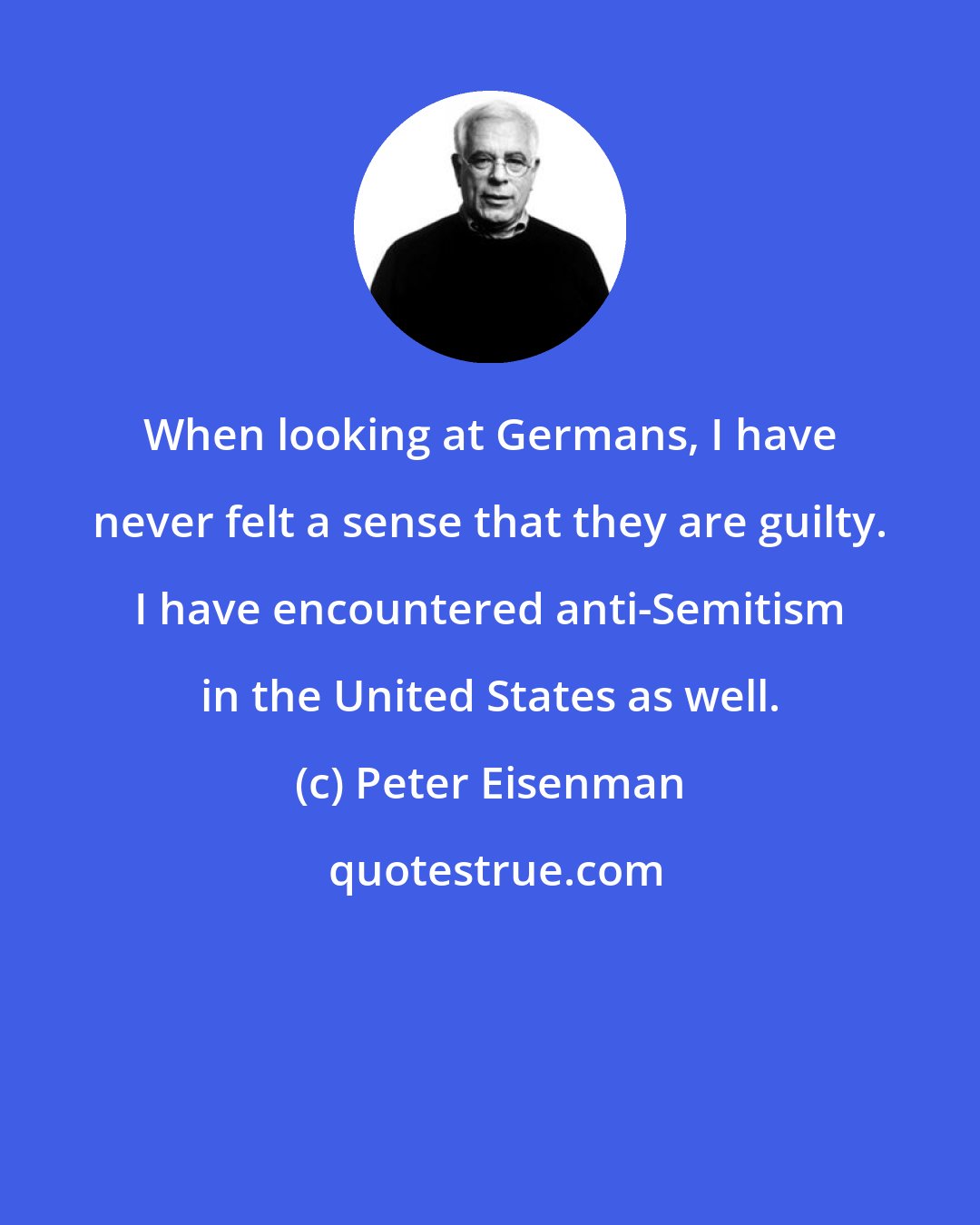 Peter Eisenman: When looking at Germans, I have never felt a sense that they are guilty. I have encountered anti-Semitism in the United States as well.