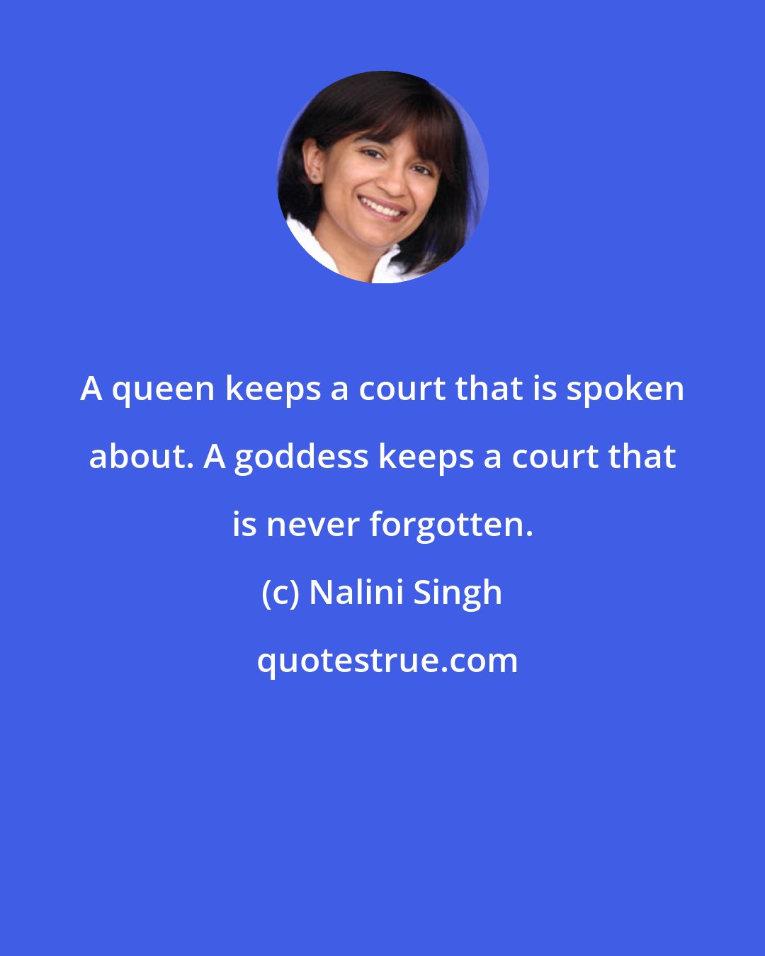Nalini Singh: A queen keeps a court that is spoken about. A goddess keeps a court that is never forgotten.
