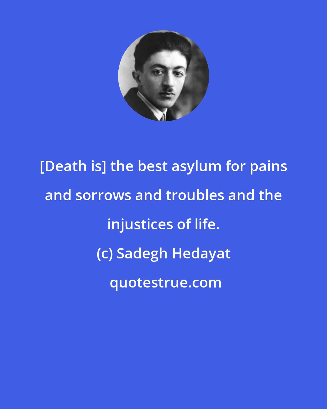 Sadegh Hedayat: [Death is] the best asylum for pains and sorrows and troubles and the injustices of life.