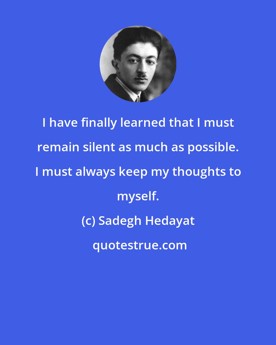 Sadegh Hedayat: I have finally learned that I must remain silent as much as possible. I must always keep my thoughts to myself.