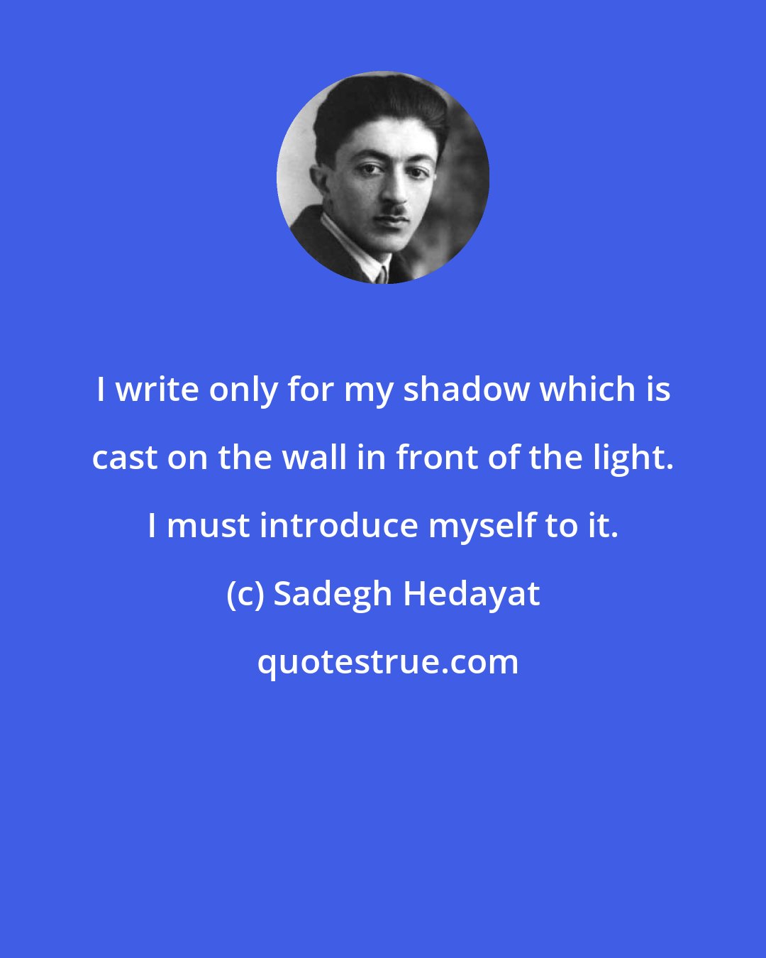 Sadegh Hedayat: I write only for my shadow which is cast on the wall in front of the light. I must introduce myself to it.