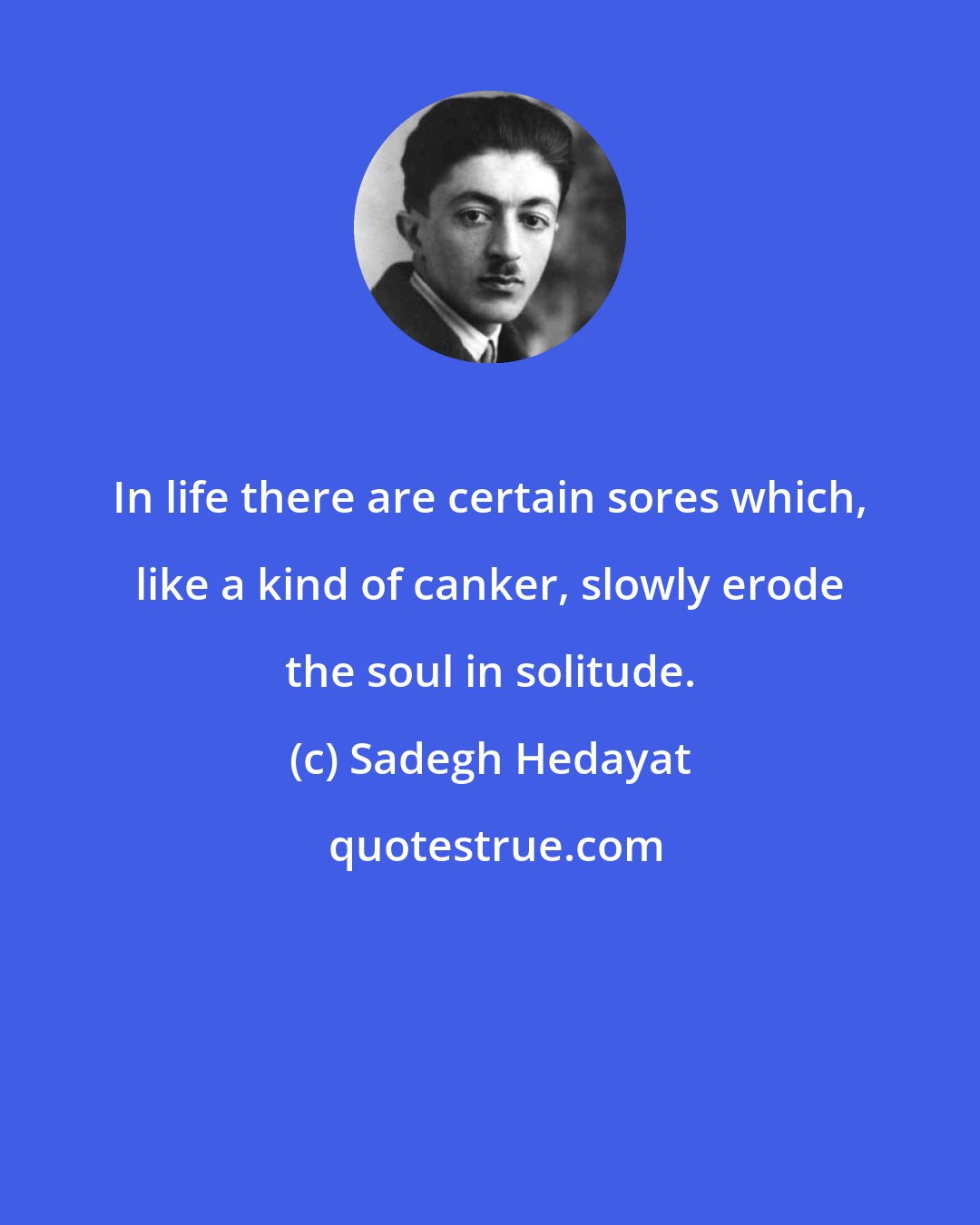 Sadegh Hedayat: In life there are certain sores which, like a kind of canker, slowly erode the soul in solitude.