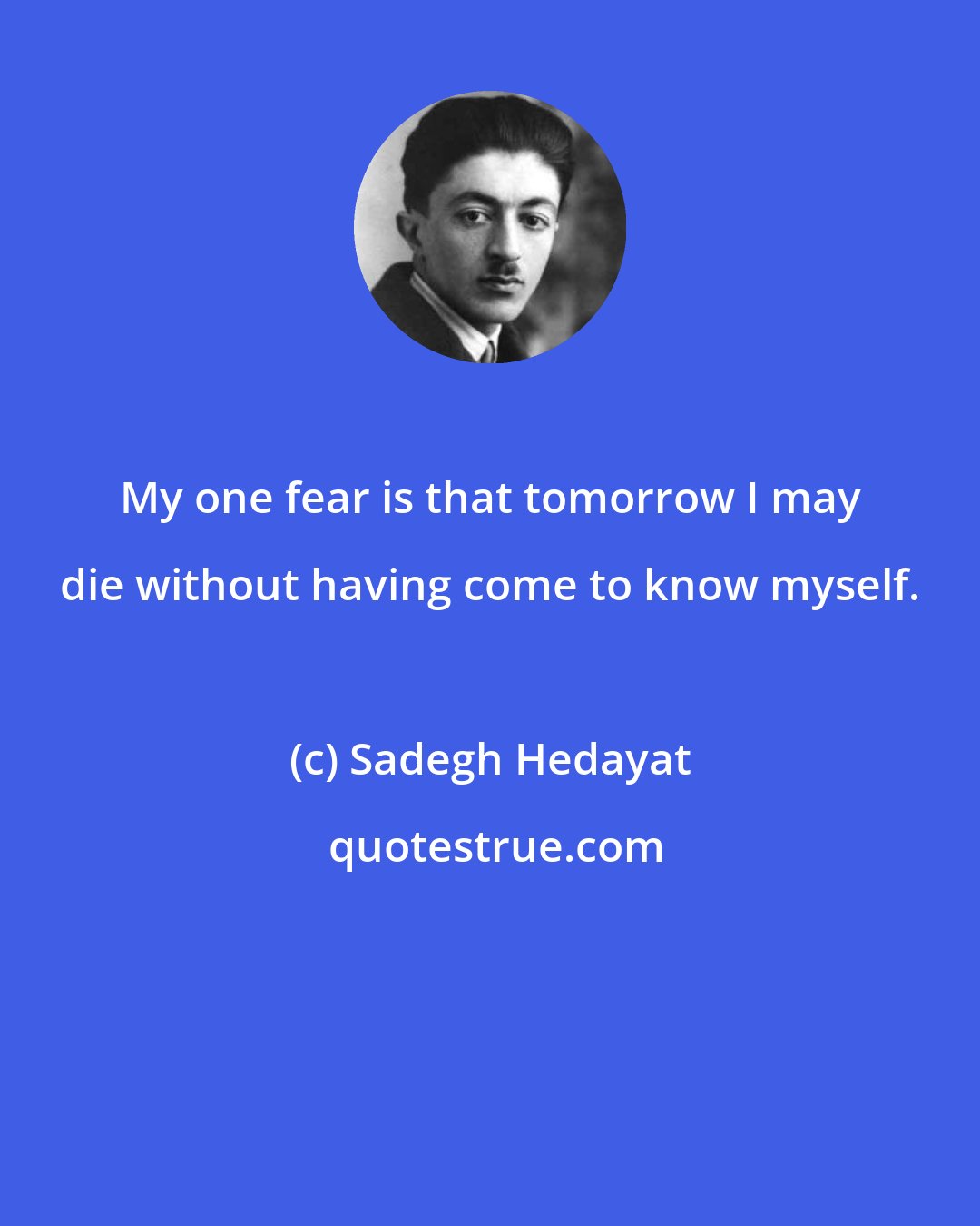 Sadegh Hedayat: My one fear is that tomorrow I may die without having come to know myself.