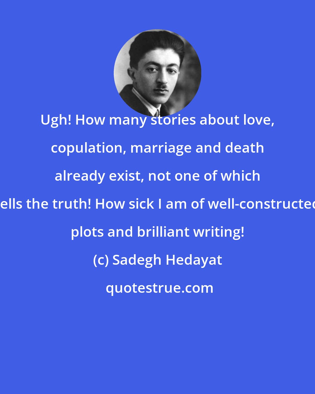 Sadegh Hedayat: Ugh! How many stories about love, copulation, marriage and death already exist, not one of which tells the truth! How sick I am of well-constructed plots and brilliant writing!