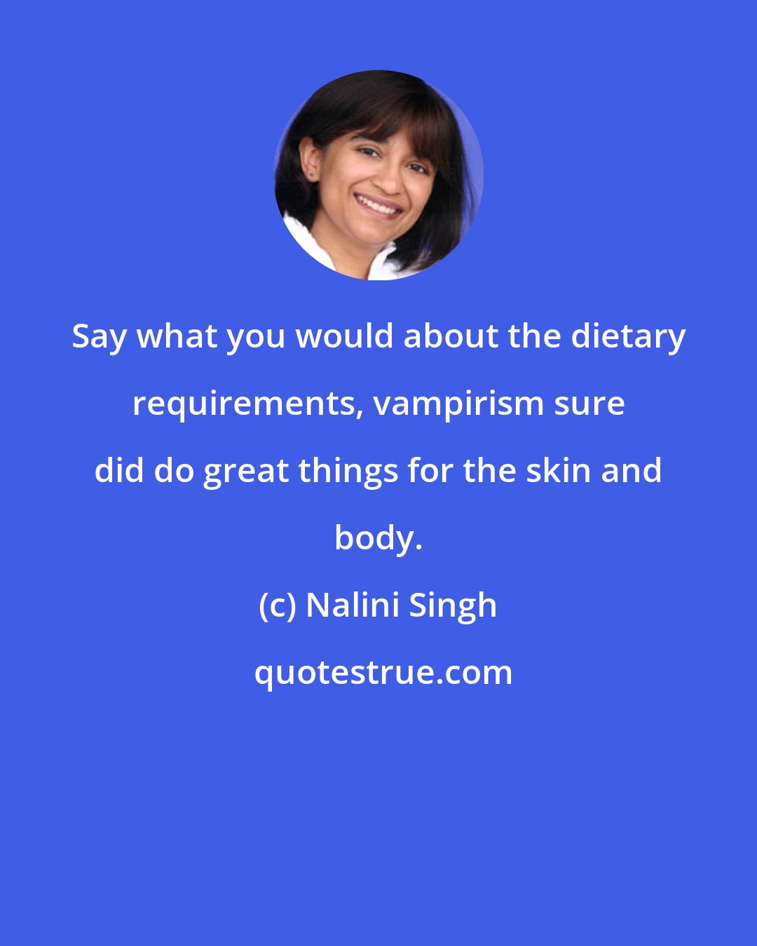 Nalini Singh: Say what you would about the dietary requirements, vampirism sure did do great things for the skin and body.