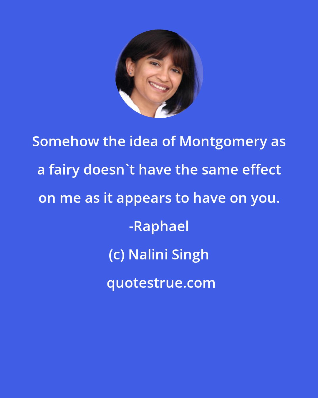 Nalini Singh: Somehow the idea of Montgomery as a fairy doesn't have the same effect on me as it appears to have on you. -Raphael