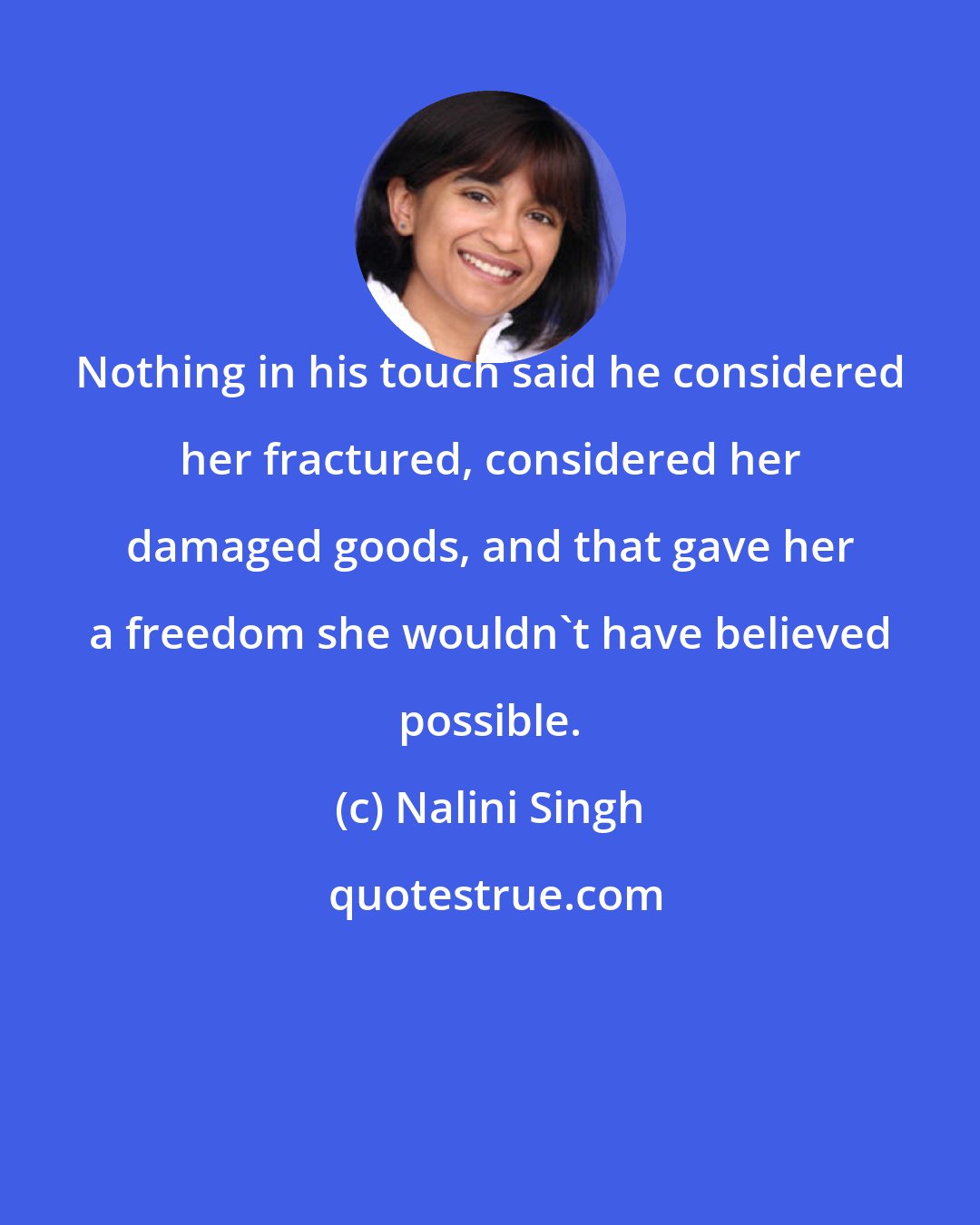 Nalini Singh: Nothing in his touch said he considered her fractured, considered her damaged goods, and that gave her a freedom she wouldn't have believed possible.