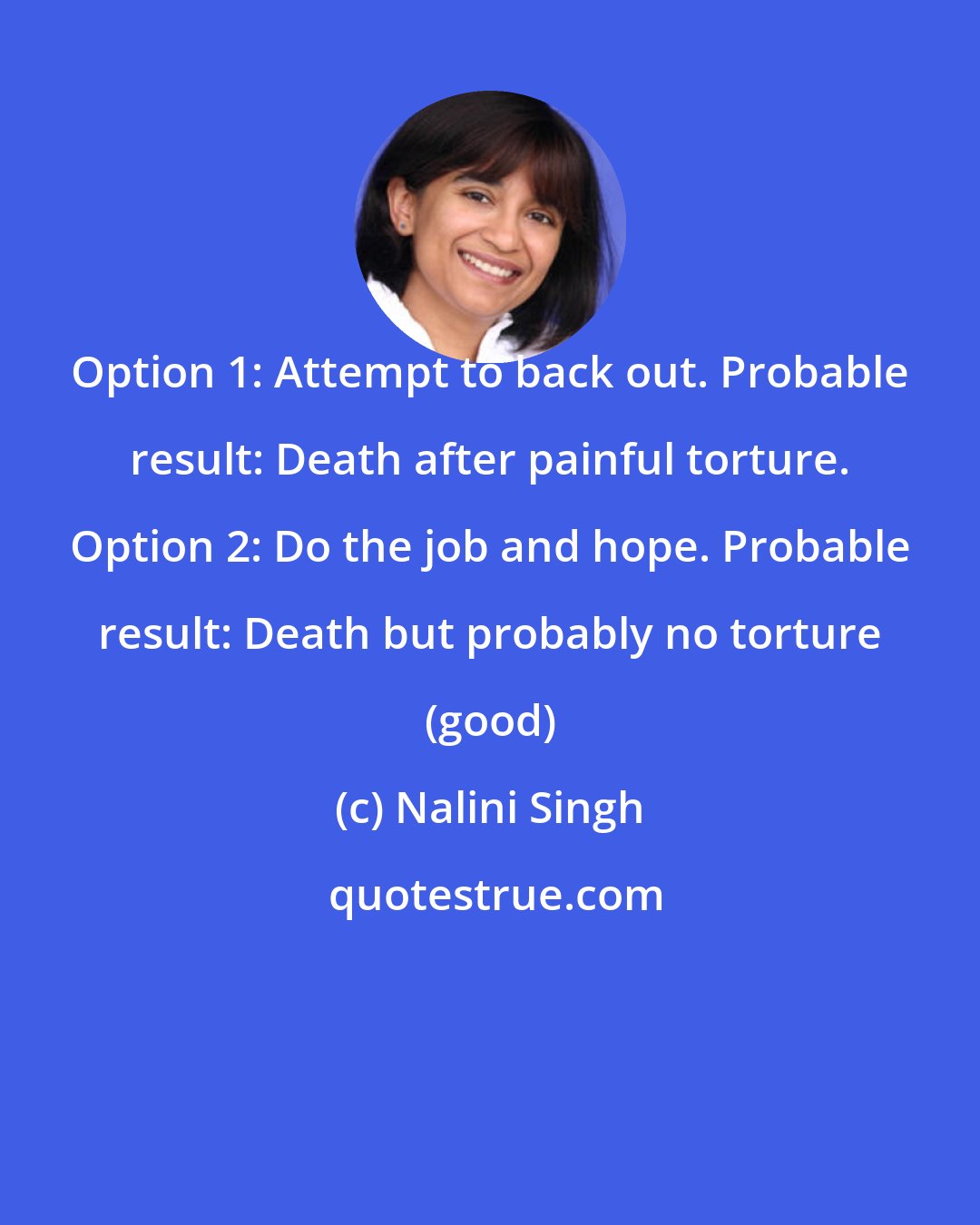 Nalini Singh: Option 1: Attempt to back out. Probable result: Death after painful torture. Option 2: Do the job and hope. Probable result: Death but probably no torture (good)