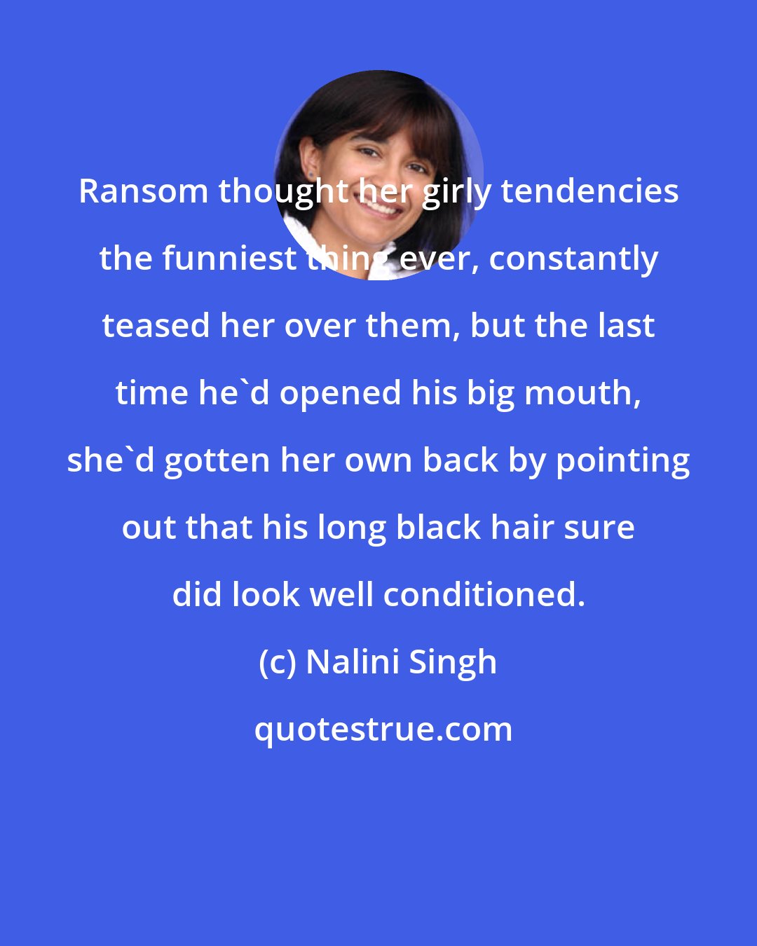 Nalini Singh: Ransom thought her girly tendencies the funniest thing ever, constantly teased her over them, but the last time he'd opened his big mouth, she'd gotten her own back by pointing out that his long black hair sure did look well conditioned.