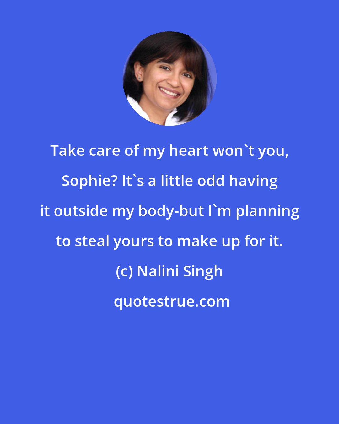 Nalini Singh: Take care of my heart won't you, Sophie? It's a little odd having it outside my body-but I'm planning to steal yours to make up for it.