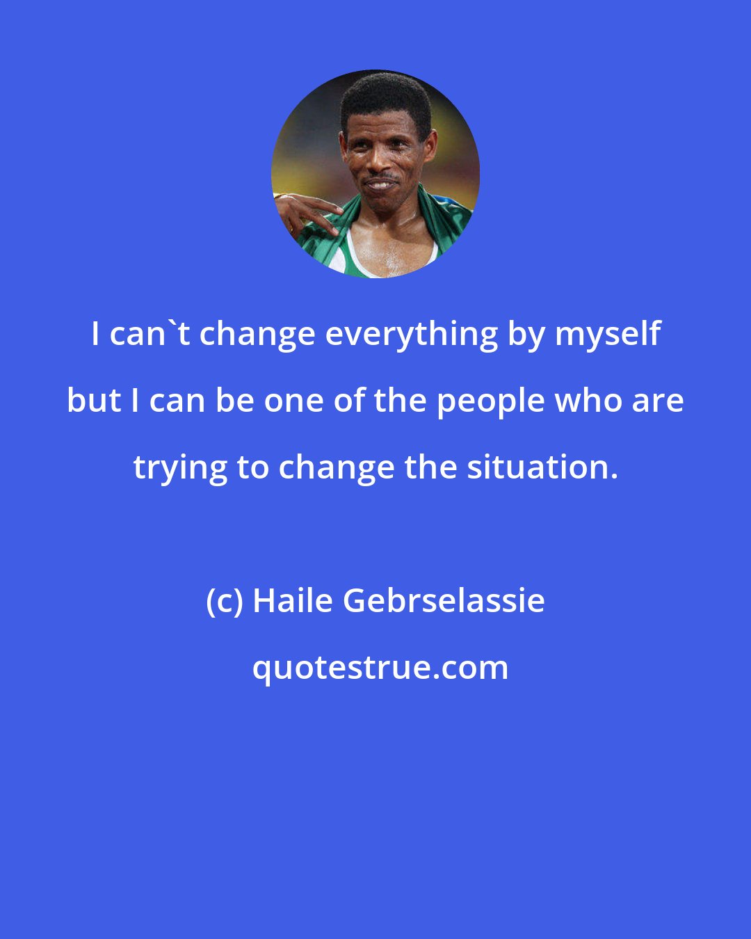 Haile Gebrselassie: I can't change everything by myself but I can be one of the people who are trying to change the situation.