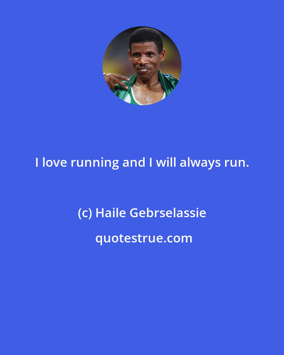 Haile Gebrselassie: I love running and I will always run.