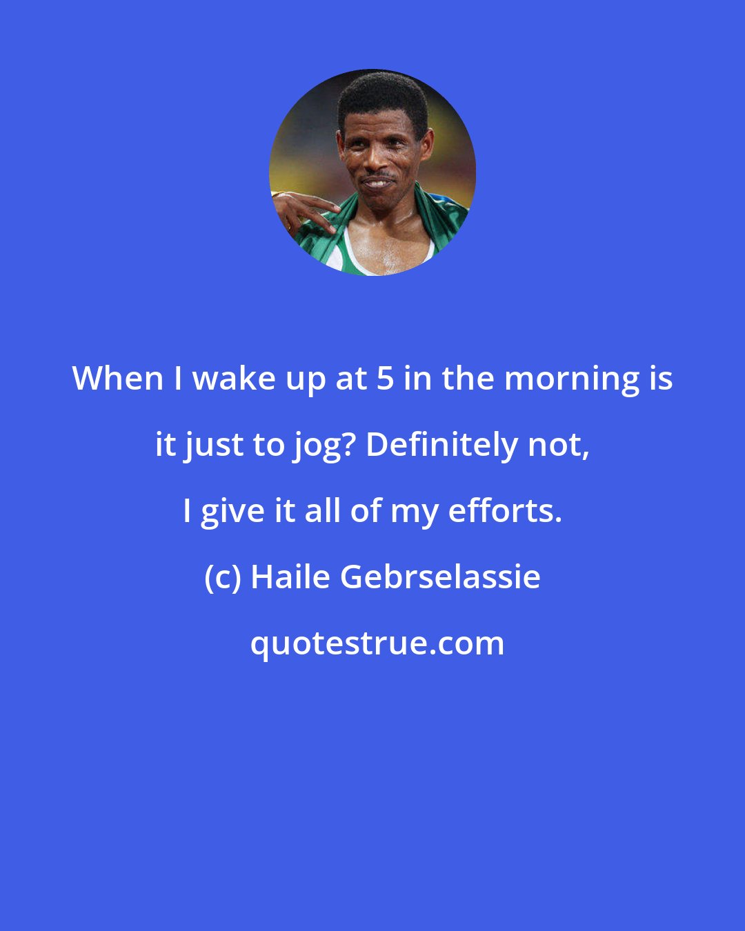 Haile Gebrselassie: When I wake up at 5 in the morning is it just to jog? Definitely not, I give it all of my efforts.