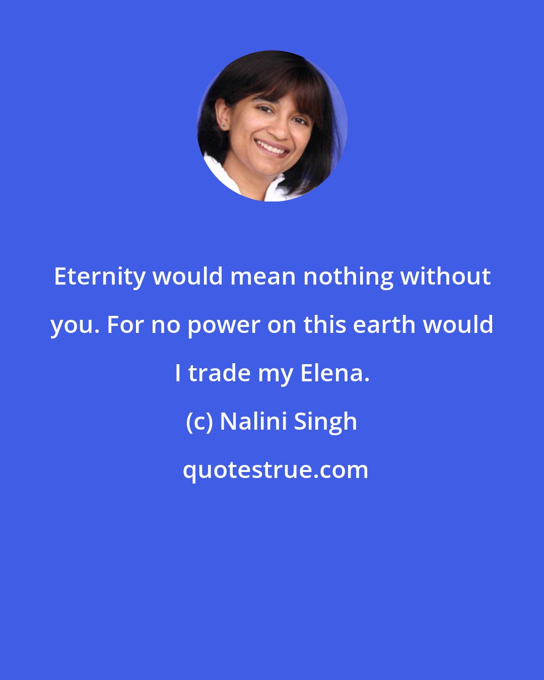 Nalini Singh: Eternity would mean nothing without you. For no power on this earth would I trade my Elena.