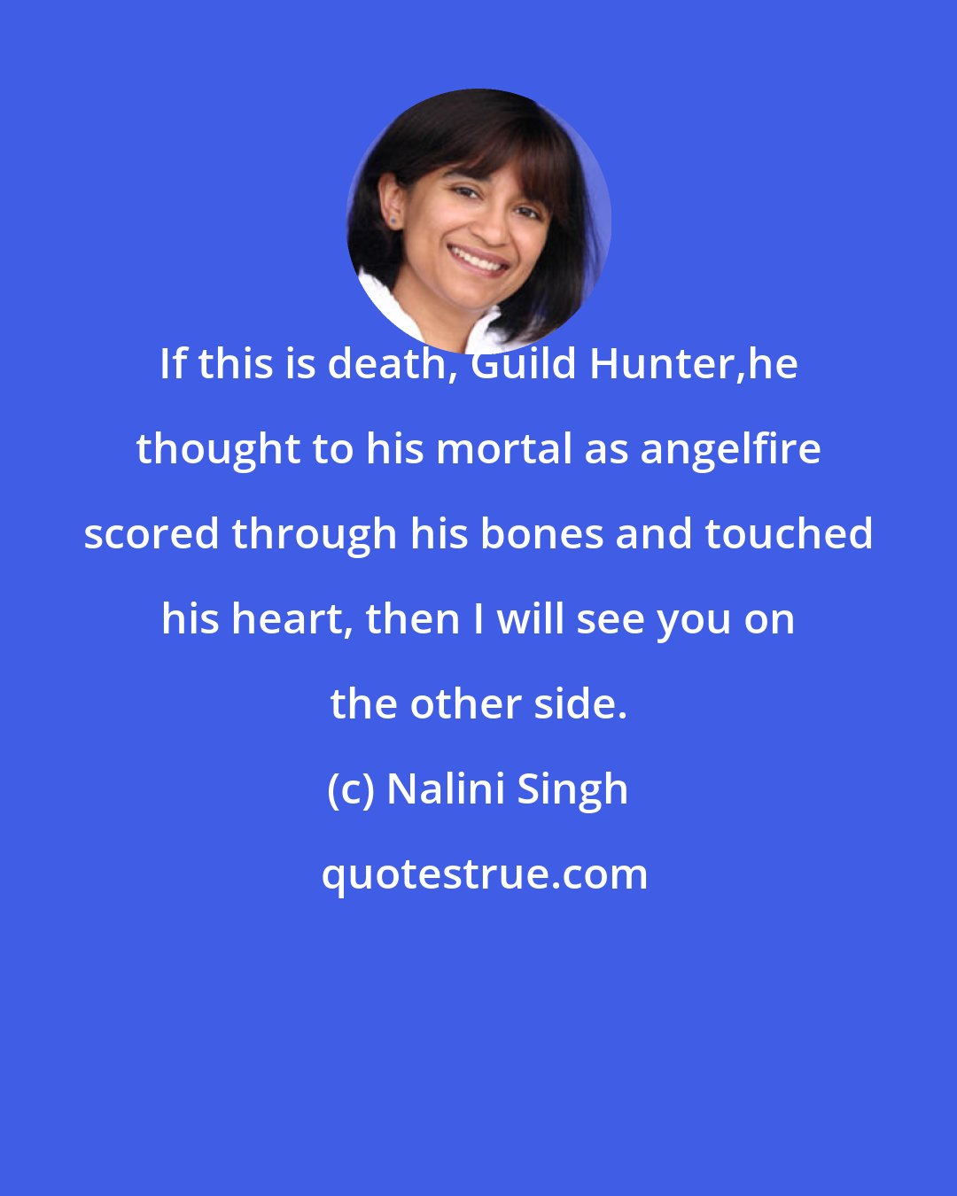 Nalini Singh: If this is death, Guild Hunter,he thought to his mortal as angelfire scored through his bones and touched his heart, then I will see you on the other side.