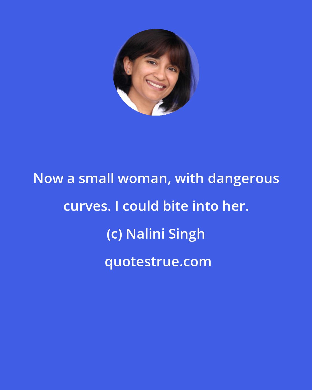 Nalini Singh: Now a small woman, with dangerous curves. I could bite into her.