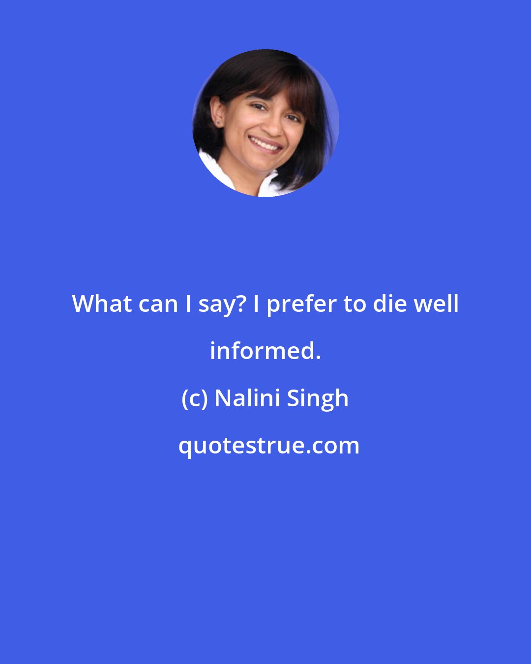 Nalini Singh: What can I say? I prefer to die well informed.