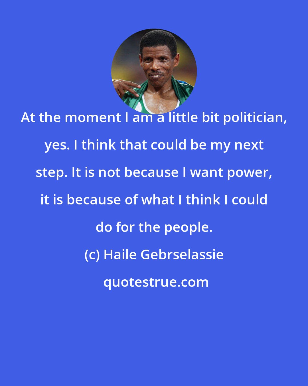 Haile Gebrselassie: At the moment I am a little bit politician, yes. I think that could be my next step. It is not because I want power, it is because of what I think I could do for the people.