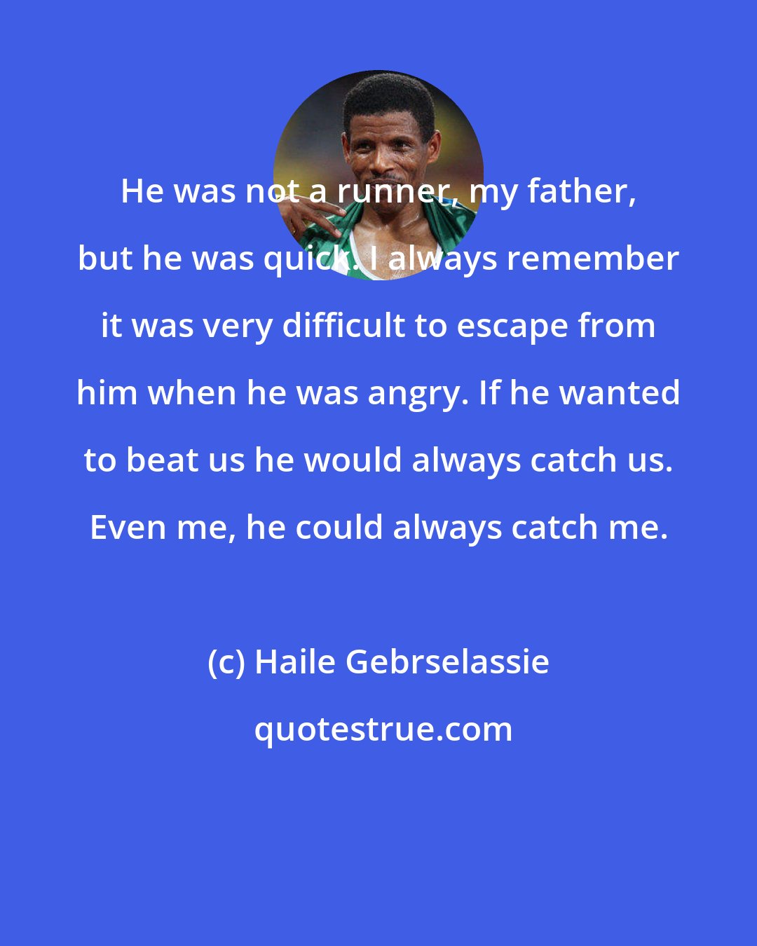 Haile Gebrselassie: He was not a runner, my father, but he was quick. I always remember it was very difficult to escape from him when he was angry. If he wanted to beat us he would always catch us. Even me, he could always catch me.