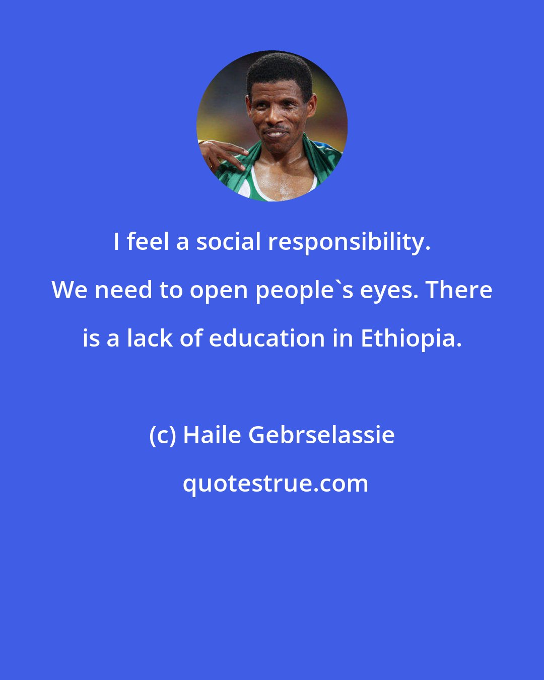 Haile Gebrselassie: I feel a social responsibility. We need to open people's eyes. There is a lack of education in Ethiopia.